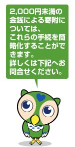 2,000円未満の金銭による寄附については、これらの手続を簡略化することができます。詳しくは下記へ問合せください。